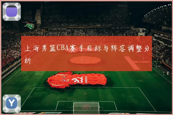 上海男篮CBA赛季目标与阵容调整分析