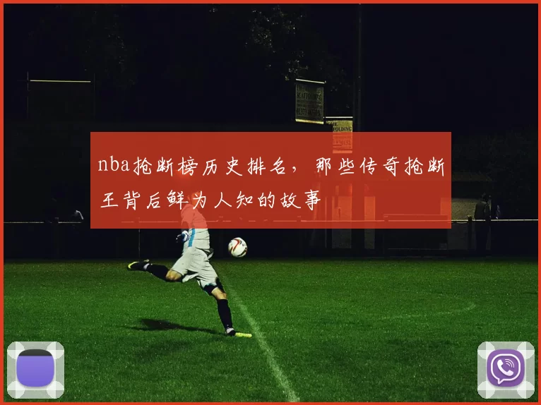nba抢断榜历史排名,那些传奇抢断王背后鲜为人知的故事
