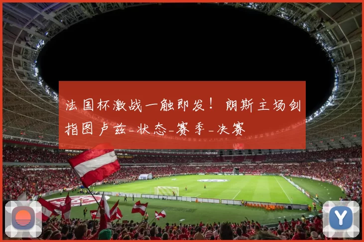 法国杯激战一触即发！朗斯主场剑指图卢兹_状态_赛季_决赛