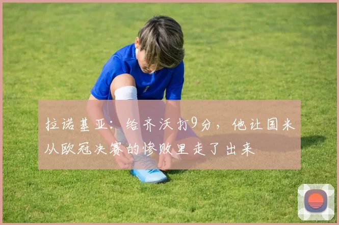 拉诺基亚：给齐沃打9分，他让国米从欧冠决赛的惨败里走了出来