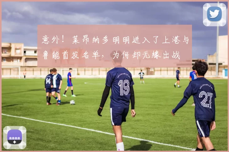 意外！莱昂纳多明明进入了上港与鲁能首发名单，为何却无缘出战