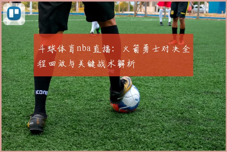 斗球体育nba直播:火箭勇士对决全程回放与关键战术解析