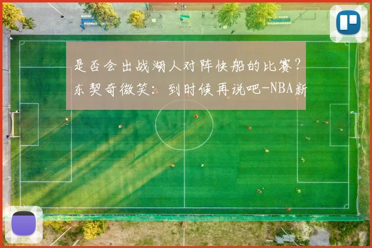 是否会出战湖人对阵快船的比赛？东契奇微笑：到时候再说吧-NBA新闻