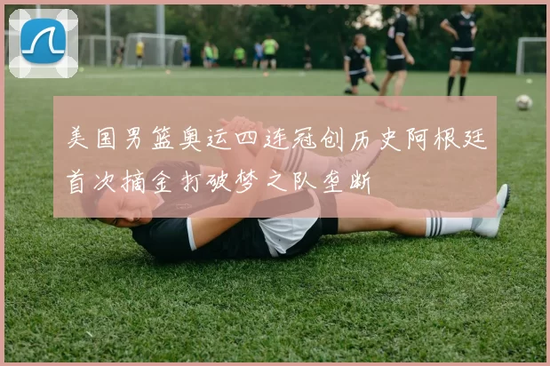 美国男篮奥运四连冠创历史阿根廷首次摘金打破梦之队垄断