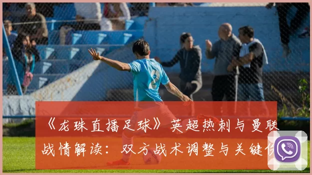 《龙珠直播足球》英超热刺与曼联战情解读：双方战术调整与关键伤停影响