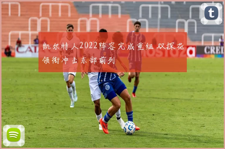 凯尔特人2022阵容完成重组 双探花领衔冲击东部前列