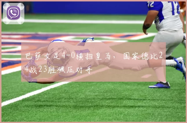 巴萨女足4-0横扫皇马,国家德比24战23胜碾压对手