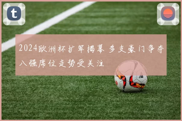 2024欧洲杯扩军揭幕 多支豪门争夺八强席位走势受关注