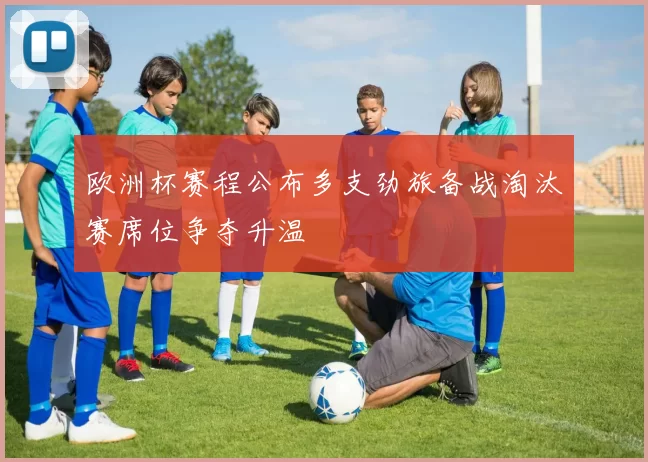 欧洲杯赛程公布多支劲旅备战淘汰赛席位争夺升温