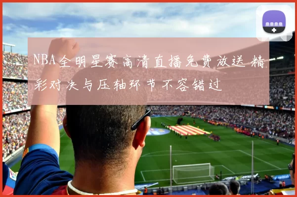 NBA全明星赛高清直播免费放送 精彩对决与压轴环节不容错过