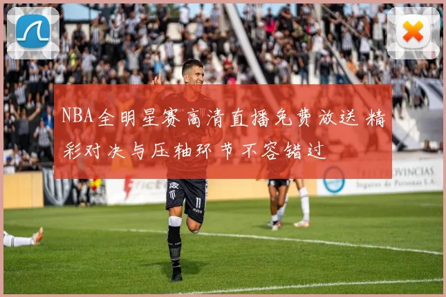 NBA全明星赛高清直播免费放送 精彩对决与压轴环节不容错过