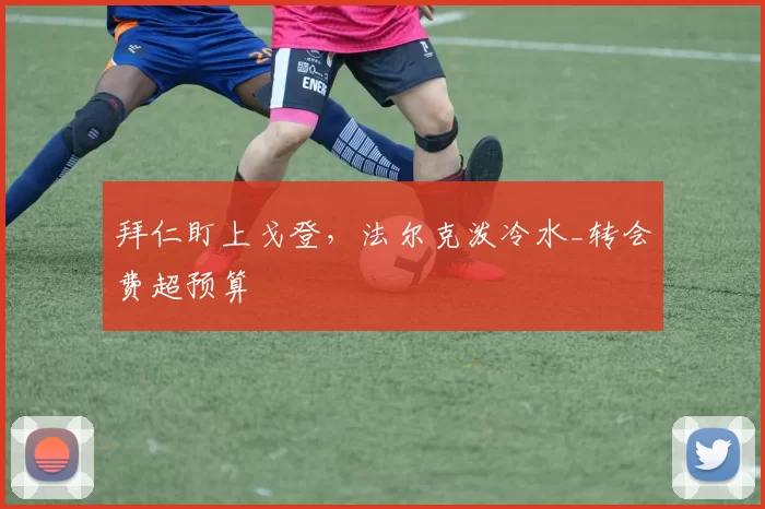 拜仁盯上戈登，法尔克泼冷水_转会费超预算