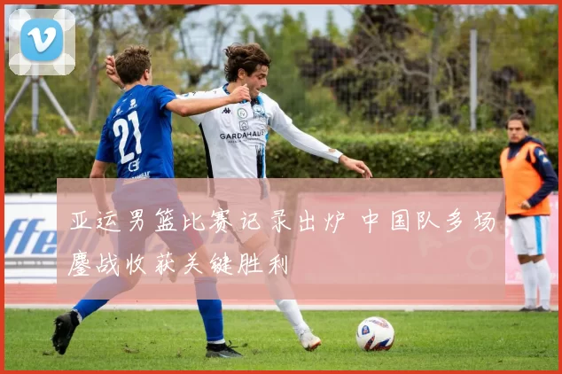 亚运男篮比赛记录出炉 中国队多场鏖战收获关键胜利