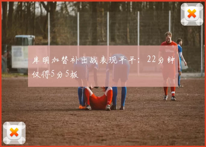 库明加替补出战表现平平：22分钟仅得5分5板