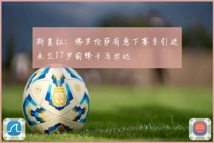 斯基拉:佛罗伦萨有意下赛季引进米兰17岁前锋卡马尔达