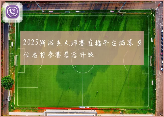 2025斯诺克大师赛直播平台揭幕 多位名将参赛悬念升级