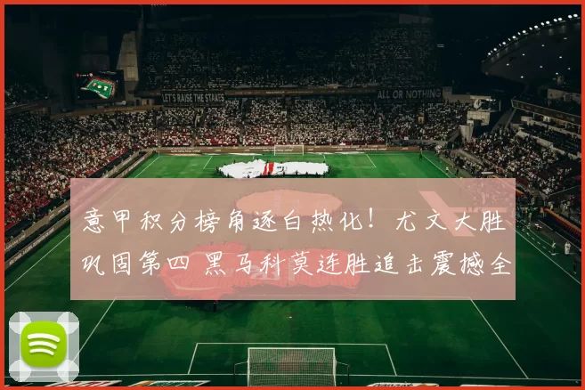 意甲积分榜角逐白热化！尤文大胜巩固第四 黑马科莫连胜追击震撼全场_伊尔迪兹_欧冠_国米
