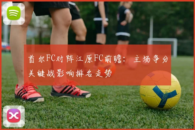 首尔FC对阵江原FC前瞻：主场争分关键战影响排名走势