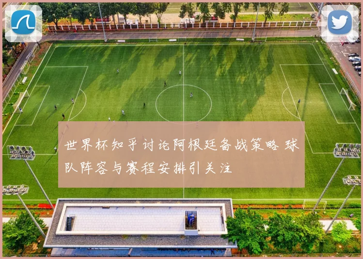 世界杯知乎讨论阿根廷备战策略 球队阵容与赛程安排引关注