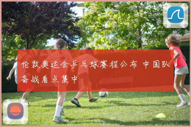 伦敦奥运会乒乓球赛程公布 中国队备战看点集中
