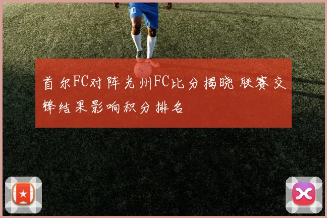 首尔FC对阵光州FC比分揭晓 联赛交锋结果影响积分排名