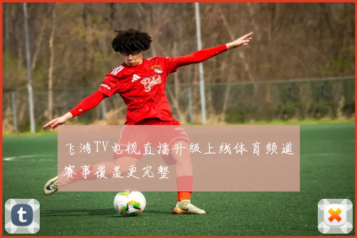 飞鸿TV电视直播升级上线体育频道赛事覆盖更完整