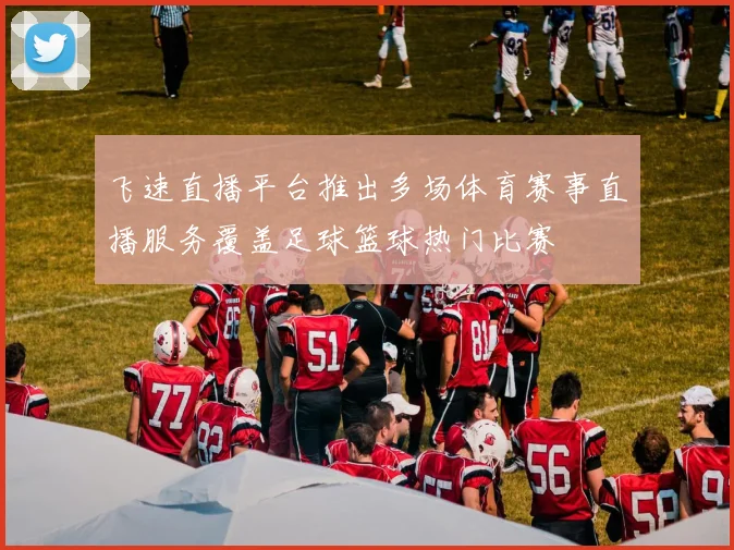 飞速直播平台推出多场体育赛事直播服务覆盖足球篮球热门比赛