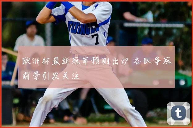 欧洲杯最新冠军预测出炉 各队争冠前景引发关注