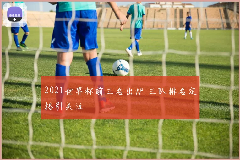 2021世界杯前三名出炉 三队排名定格引关注