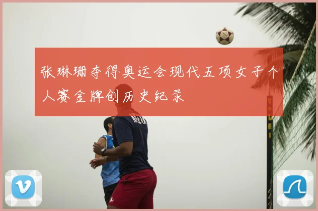 张琳珊夺得奥运会现代五项女子个人赛金牌创历史纪录